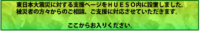 東日本大震災に対する支援ページをＨＵＥＳＯ内に設置しました。被災者の方々からのご相談、ご支援に対応させていただきます。ここからお入りください。
